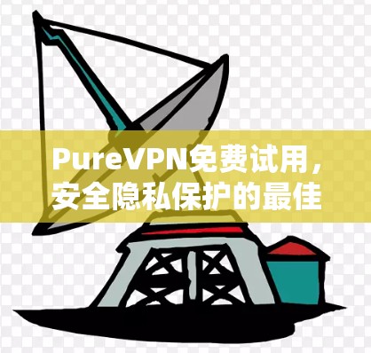 PureVPN免费试用,安全隐私保护的最佳选择 PureVPN免费试用,安全隐私保护的最佳选择