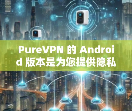 PureVPN 的 Android 版本是为您提供隐私保护和网络安全的应用程序。以下是使用 PureVPN 在 Android 上的一些关键步骤和常见问题解答 PureVPN 的 Android 版本是为您提供隐私保护和网络安全的应用程序。以下是使用 PureVPN 在 Android 上的一些关键步骤和常见问题解答