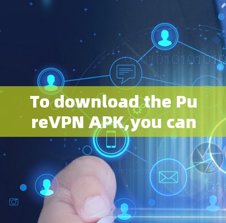 To download the PureVPN APK,you can follow these steps: To download the PureVPN APK,you can follow these steps:
