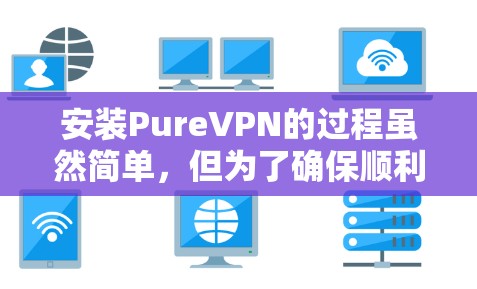 安装PureVPN的过程虽然简单,但为了确保顺利完成,可以按照以下分步指南逐步操作 安装PureVPN的过程虽然简单,但为了确保顺利完成,可以按照以下分步指南逐步操作