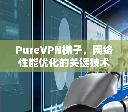 PureVPN梯子，网络性能优化的关键技术