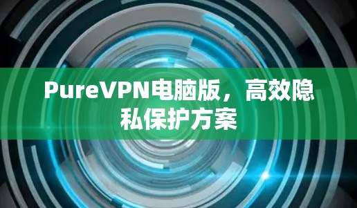 PureVPN电脑版,高效隐私保护方案 PureVPN电脑版,高效隐私保护方案