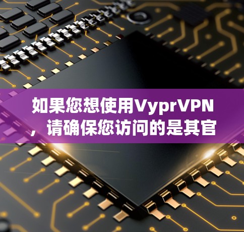 如果您想使用VyprVPN,请确保您访问的是其官方网站,并且查看其他用户的评价或联系其客服以确认其真实性。同时,注意保护您的个人信息,不要轻易泄露给不明链接或电话号码,以防止信息泄露或受到恶意攻击