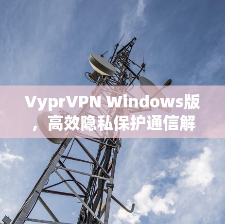 VyprVPN Windows版,高效隐私保护通信解决方案 VyprVPN Windows版,高效隐私保护通信解决方案