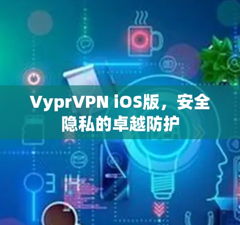 VyprVPN iOS版,安全隐私的卓越防护 VyprVPN iOS版,安全隐私的卓越防护