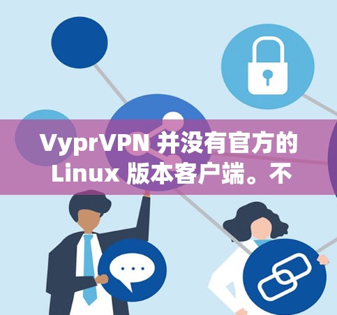 VyprVPN 并没有官方的 Linux 版本客户端。不过,你可以通过其他方式在 Linux 上使用 VyprVPN VyprVPN 并没有官方的 Linux 版本客户端。不过,你可以通过其他方式在 Linux 上使用 VyprVPN