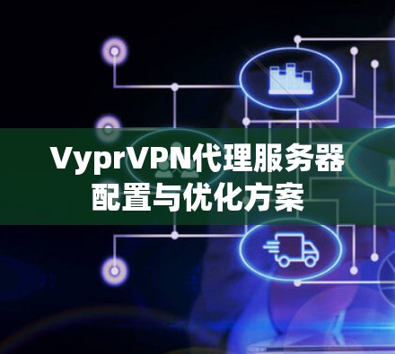 VyprVPN代理服务器配置与优化方案 VyprVPN代理服务器配置与优化方案
