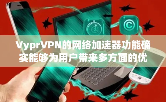 VyprVPN的网络加速器功能确实能够为用户带来多方面的优势，以下是对其功能、有效性、使用限制、兼容性、价格及与其他服务的比较的详细分析