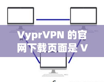 VyprVPN 的官网下载页面是 VyprVPN官网]https:www.vyprvpn.com)您可以按照以下步骤进行下载