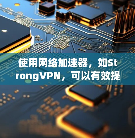 使用网络加速器,如StrongVPN,可以有效提升网络速度,适用于视频流、文件下载和访问限制网站。以下是对使用StrongVPN网络加速器的总结和建议 使用网络加速器,如StrongVPN,可以有效提升网络速度,适用于视频流、文件下载和访问限制网站。以下是对使用StrongVPN网络加速器的总结和建议
