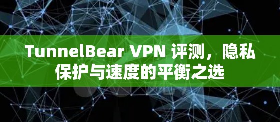 TunnelBear VPN 评测,隐私保护与速度的平衡之选 TunnelBear VPN 评测,隐私保护与速度的平衡之选