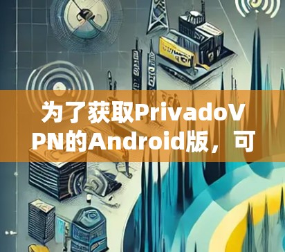 为了获取PrivadoVPN的Android版,可以按照以下步骤操作 为了获取PrivadoVPN的Android版,可以按照以下步骤操作