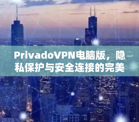 PrivadoVPN电脑版,隐私保护与安全连接的完美选择 PrivadoVPN电脑版,隐私保护与安全连接的完美选择