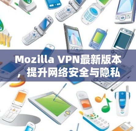 Mozilla VPN最新版本,提升网络安全与隐私保护 Mozilla VPN最新版本,提升网络安全与隐私保护
