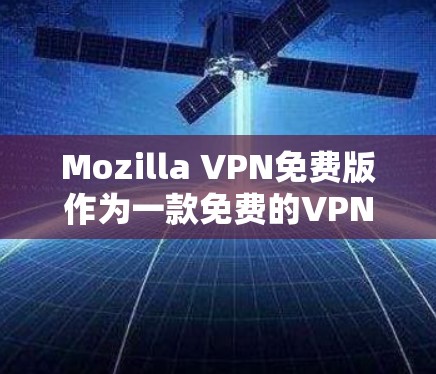 Mozilla VPN免费版作为一款免费的VPN服务，适合需要基本隐私保护或访问受限内容的用户。以下是该版本的详细评估和总结