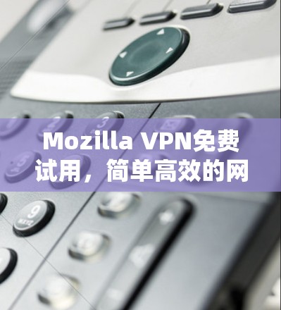 Mozilla VPN免费试用，简单高效的网络安全解决方案
