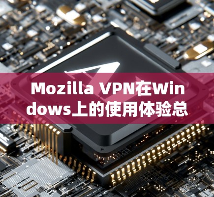Mozilla VPN在Windows上的使用体验总结如下 Mozilla VPN在Windows上的使用体验总结如下