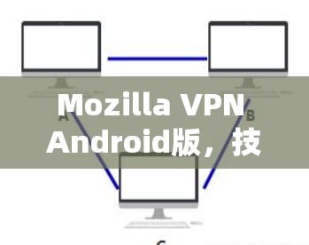 Mozilla VPN Android版，技术深度与用户体验分析