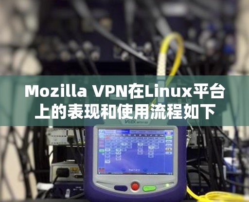 Mozilla VPN在Linux平台上的表现和使用流程如下 Mozilla VPN在Linux平台上的表现和使用流程如下