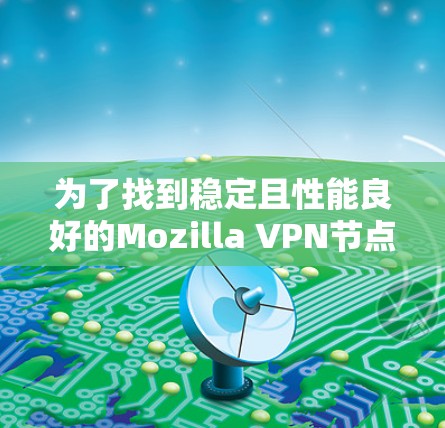 为了找到稳定且性能良好的Mozilla VPN节点，可以按照以下步骤进行