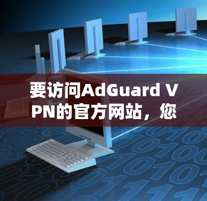 要访问AdGuard VPN的官方网站,您可以按照以下步骤操作 要访问AdGuard VPN的官方网站,您可以按照以下步骤操作