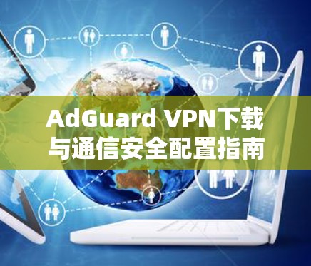 AdGuard VPN下载与通信安全配置指南 AdGuard VPN下载与通信安全配置指南