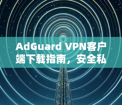 AdGuard VPN客户端下载指南，安全私密网络连接