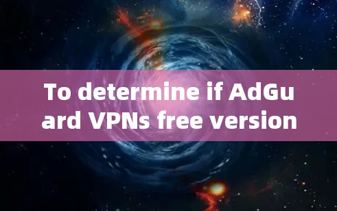 To determine if AdGuard VPNs free version is a suitable option,consider the following key points: To determine if AdGuard VPNs free version is a suitable option,consider the following key points: