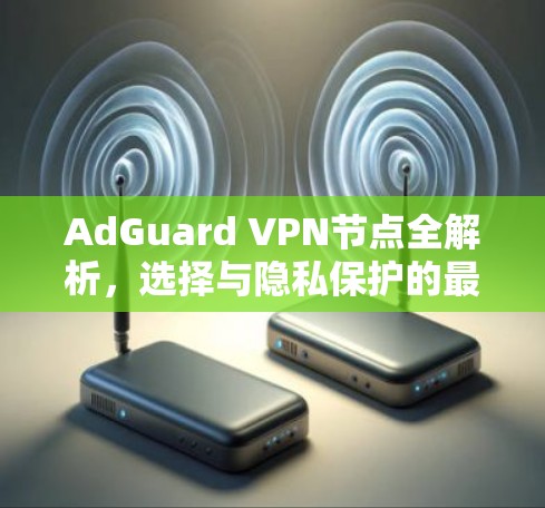 AdGuard VPN节点全解析，选择与隐私保护的最佳实践