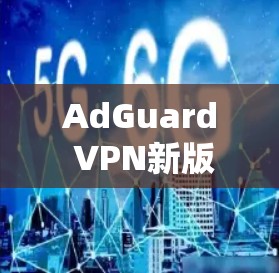AdGuard VPN新版更新，更强的隐私保护与更优的连接体验