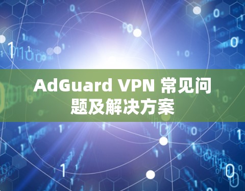 AdGuard VPN 常见问题及解决方案 AdGuard VPN 常见问题及解决方案
