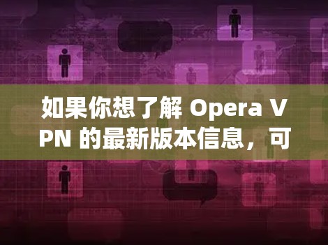 如果你想了解 Opera VPN 的最新版本信息,可以通过以下步骤获取 如果你想了解 Opera VPN 的最新版本信息,可以通过以下步骤获取