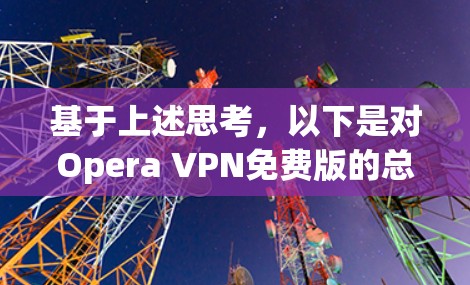 基于上述思考,以下是对Opera VPN免费版的总结和建议 基于上述思考,以下是对Opera VPN免费版的总结和建议