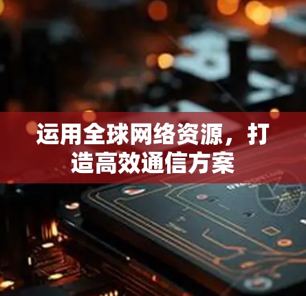 运用全球网络资源,打造高效通信方案 运用全球网络资源,打造高效通信方案