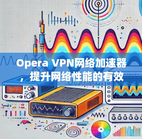 Opera VPN网络加速器，提升网络性能的有效解决方案