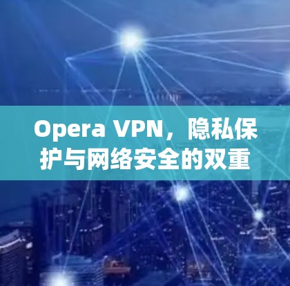 Opera VPN，隐私保护与网络安全的双重利剑