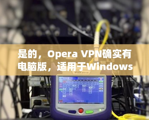 是的,Opera VPN确实有电脑版,适用于Windows和Mac用户。你可以通过以下步骤使用 是的,Opera VPN确实有电脑版,适用于Windows和Mac用户。你可以通过以下步骤使用