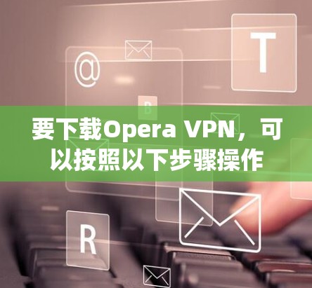 要下载Opera VPN,可以按照以下步骤操作 要下载Opera VPN,可以按照以下步骤操作