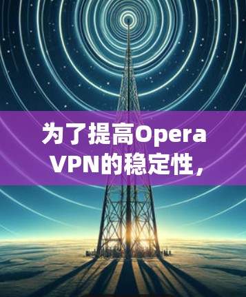 为了提高Opera VPN的稳定性，可以按照以下步骤进行优化和调整
