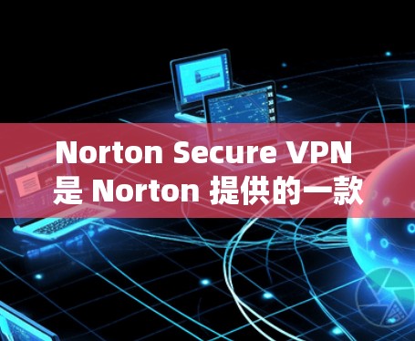 Norton Secure VPN 是 Norton 提供的一款网络安全服务,旨在保护用户的网络隐私和安全。以下是访问 Norton Secure VPN 官网的步骤 Norton Secure VPN 是 Norton 提供的一款网络安全服务,旨在保护用户的网络隐私和安全。以下是访问 Norton Secure VPN 官网的步骤