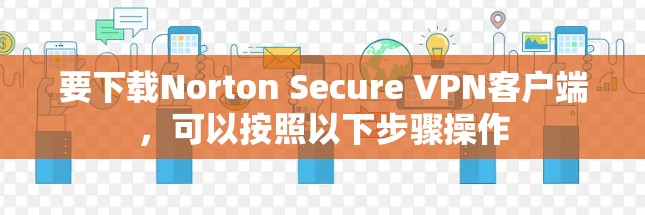 要下载Norton Secure VPN客户端,可以按照以下步骤操作 要下载Norton Secure VPN客户端,可以按照以下步骤操作