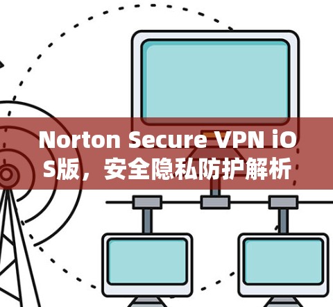 Norton Secure VPN iOS版,安全隐私防护解析 Norton Secure VPN iOS版,安全隐私防护解析