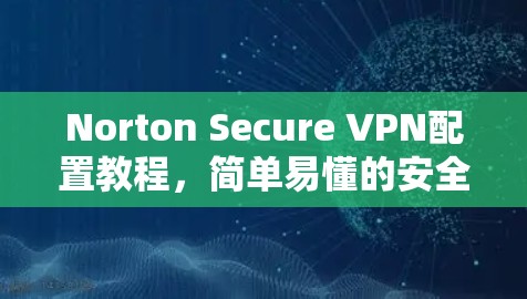 Norton Secure VPN配置教程，简单易懂的安全连接方法