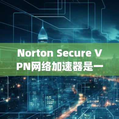 Norton Secure VPN网络加速器是一个由Symantec公司开发的工具,旨在通过智能选择最优服务器和利用先进的技术来优化网络连接速度。以下是对该工具的详细分析和总结 Norton Secure VPN网络加速器是一个由Symantec公司开发的工具,旨在通过智能选择最优服务器和利用先进的技术来优化网络连接速度。以下是对该工具的详细分析和总结