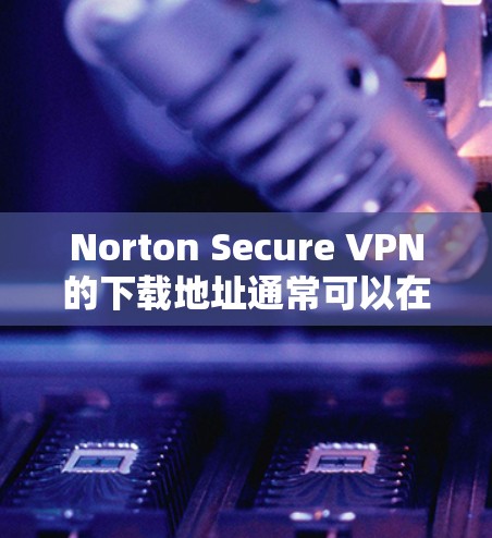 Norton Secure VPN的下载地址通常可以在Norton的官方网站上找到。以下是一些可能的下载途径 Norton Secure VPN的下载地址通常可以在Norton的官方网站上找到。以下是一些可能的下载途径