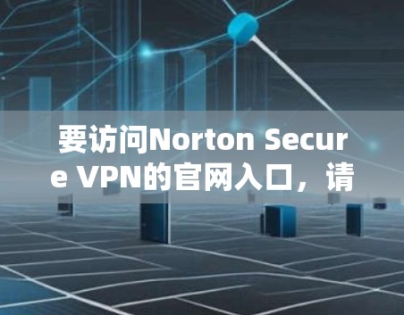 要访问Norton Secure VPN的官网入口，请按照以下步骤操作