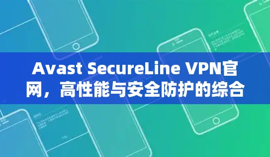 Avast SecureLine VPN官网，高性能与安全防护的综合解析