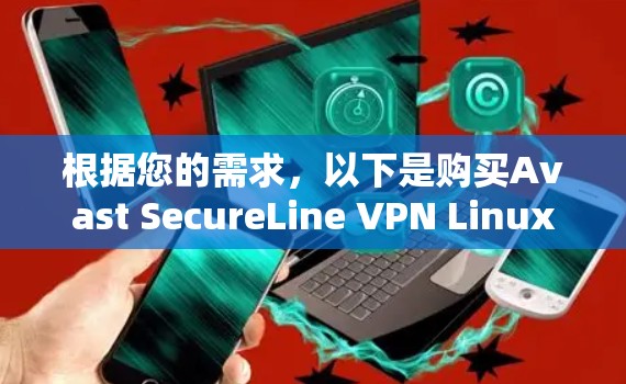 根据您的需求，以下是购买Avast SecureLine VPN Linux版的详细步骤和考虑因素