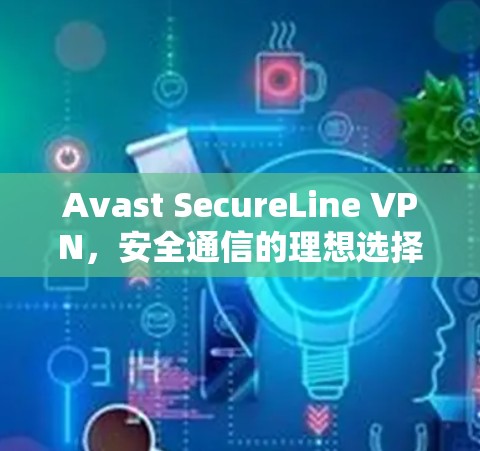 Avast SecureLine VPN,安全通信的理想选择 Avast SecureLine VPN,安全通信的理想选择