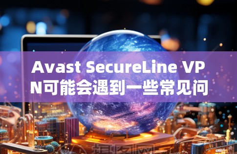 Avast SecureLine VPN可能会遇到一些常见问题，以下是对这些问题的详细分析和可能的解决方案